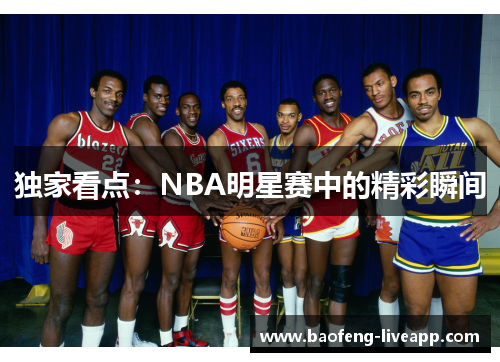 独家看点：NBA明星赛中的精彩瞬间